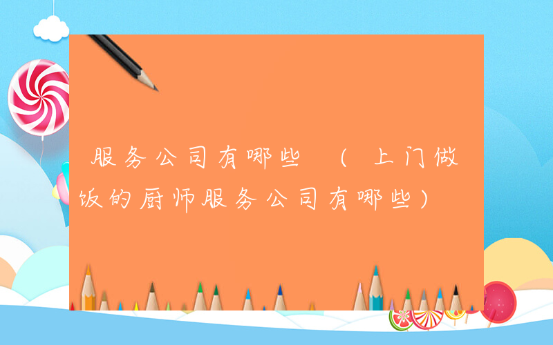 服务公司有哪些 (上门做饭的厨师服务公司有哪些)